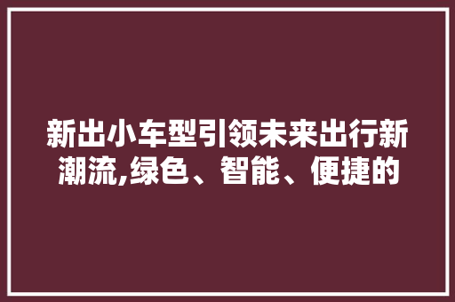 新出小车型引领未来出行新潮流,绿色、智能、便捷的未来生活正在到来
