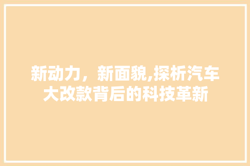 新动力，新面貌,探析汽车大改款背后的科技革新