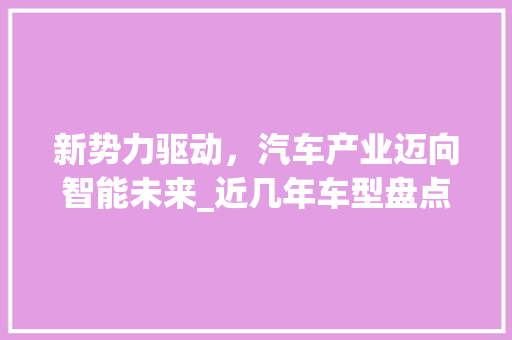 新势力驱动，汽车产业迈向智能未来_近几年车型盘点及发展趋势分析