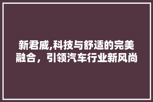 新君威,科技与舒适的完美融合，引领汽车行业新风尚