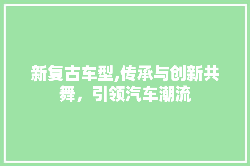 新复古车型,传承与创新共舞，引领汽车潮流