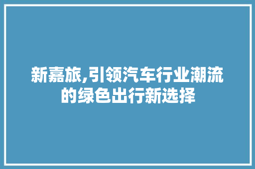新嘉旅,引领汽车行业潮流的绿色出行新选择