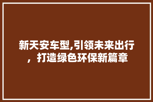 新天安车型,引领未来出行，打造绿色环保新篇章