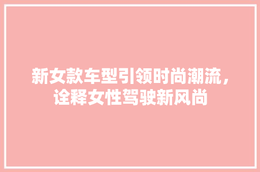 新女款车型引领时尚潮流，诠释女性驾驶新风尚
