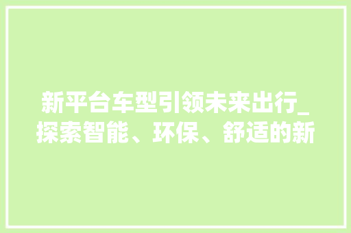 新平台车型引领未来出行_探索智能、环保、舒适的新时代出行方式