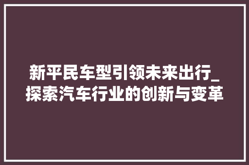 新平民车型引领未来出行_探索汽车行业的创新与变革