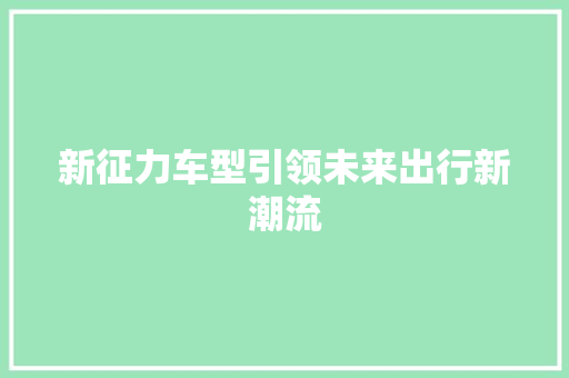 新征力车型引领未来出行新潮流