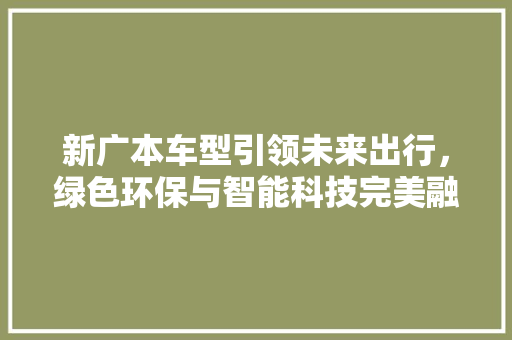 新广本车型引领未来出行，绿色环保与智能科技完美融合