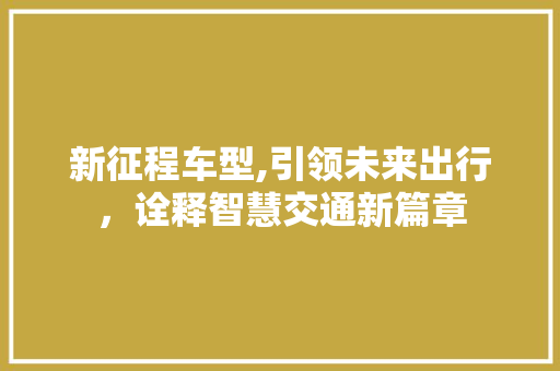 新征程车型,引领未来出行，诠释智慧交通新篇章 新款车型