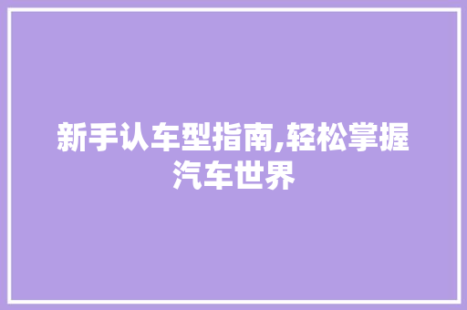 新手认车型指南,轻松掌握汽车世界