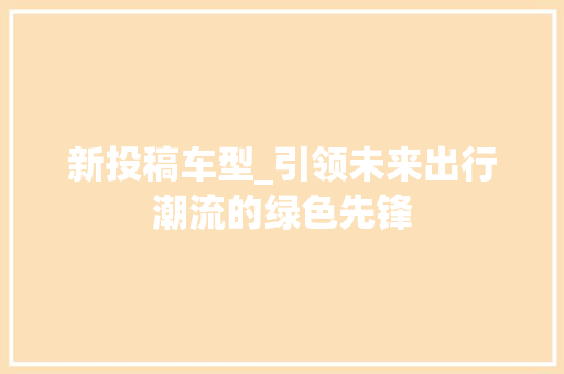 新投稿车型_引领未来出行潮流的绿色先锋