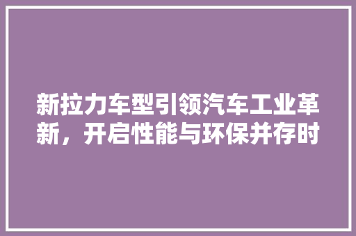 新拉力车型引领汽车工业革新，开启性能与环保并存时代