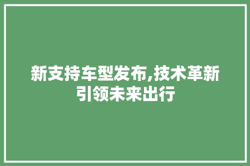 新支持车型发布,技术革新引领未来出行