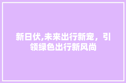 新日伏,未来出行新宠，引领绿色出行新风尚
