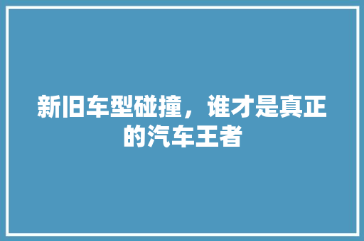 新旧车型碰撞，谁才是真正的汽车王者
