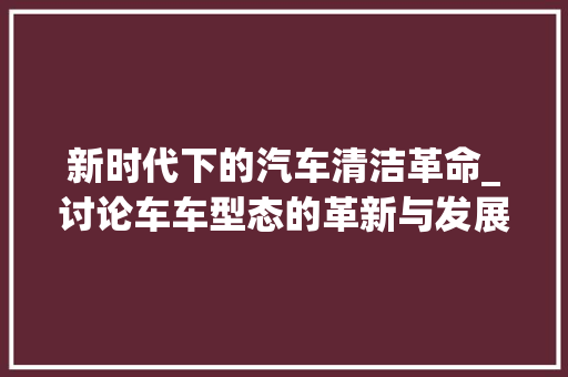 新时代下的汽车清洁革命_讨论车车型态的革新与发展