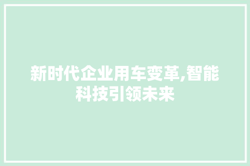 新时代企业用车变革,智能科技引领未来