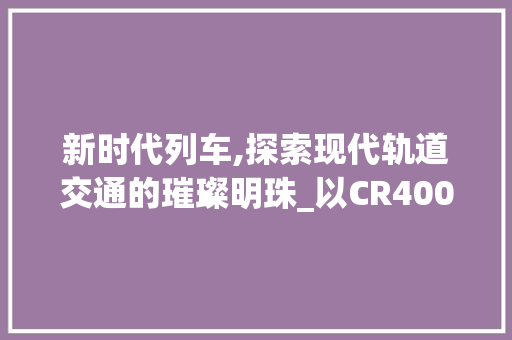 新时代列车,探索现代轨道交通的璀璨明珠_以CR400BF型动车组为例
