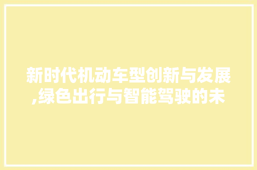 新时代机动车型创新与发展,绿色出行与智能驾驶的未来