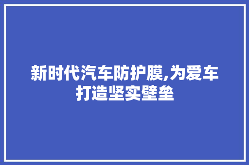 新时代汽车防护膜,为爱车打造坚实壁垒