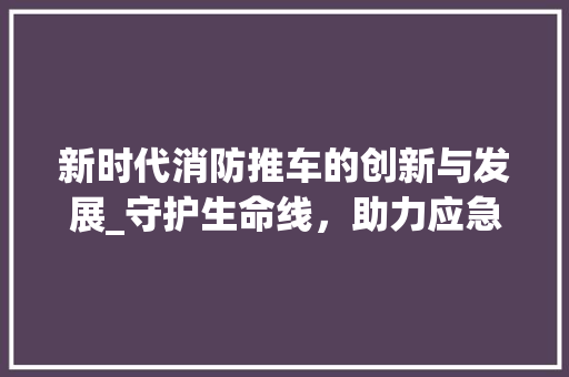 新时代消防推车的创新与发展_守护生命线，助力应急救援