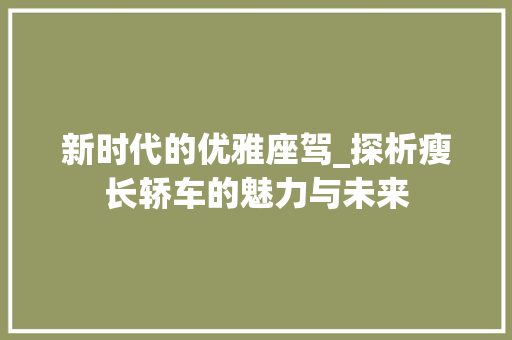 新时代的优雅座驾_探析瘦长轿车的魅力与未来