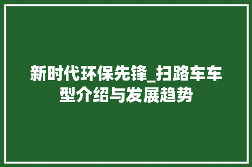 新时代环保先锋_扫路车车型介绍与发展趋势