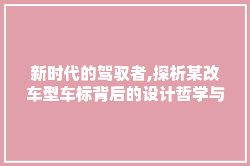 新时代的驾驭者,探析某改车型车标背后的设计哲学与品牌价值