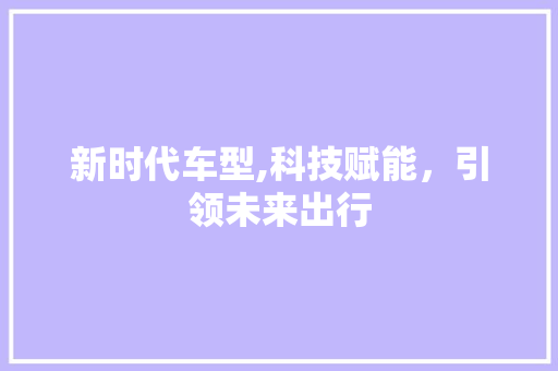 新时代车型,科技赋能，引领未来出行