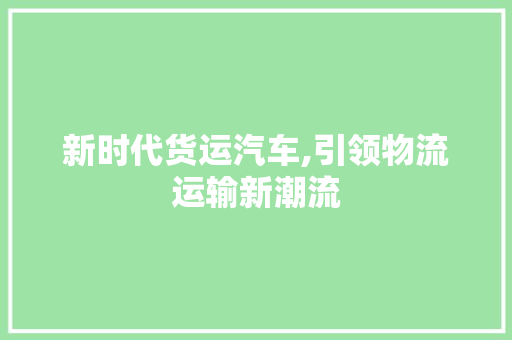 新时代货运汽车,引领物流运输新潮流