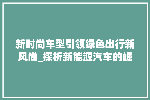 新时尚车型引领绿色出行新风尚_探析新能源汽车的崛起