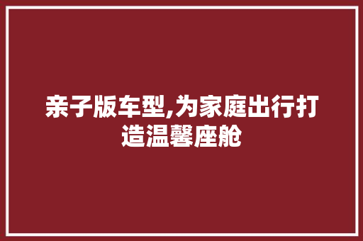 亲子版车型,为家庭出行打造温馨座舱