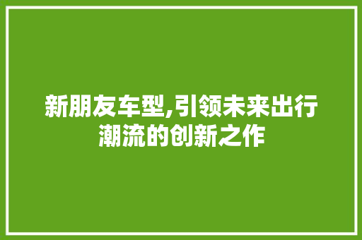 新朋友车型,引领未来出行潮流的创新之作 车身配件