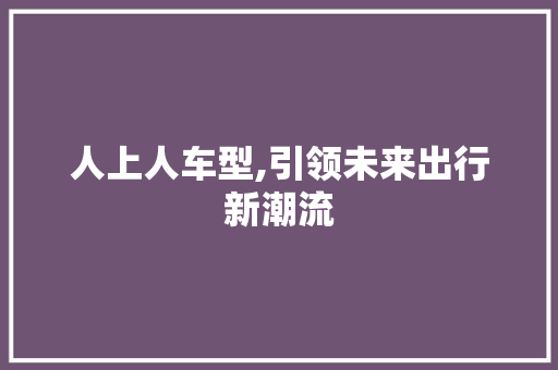 人上人车型,引领未来出行新潮流