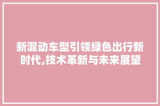 新混动车型引领绿色出行新时代,技术革新与未来展望