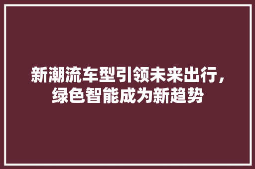 新潮流车型引领未来出行，绿色智能成为新趋势