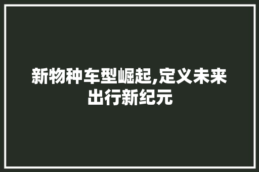 新物种车型崛起,定义未来出行新纪元