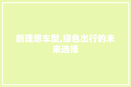 新理想车型,绿色出行的未来选择