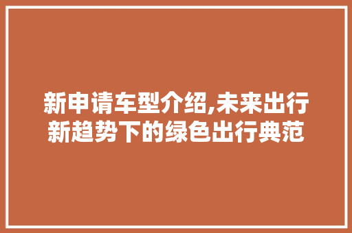 新申请车型介绍,未来出行新趋势下的绿色出行典范