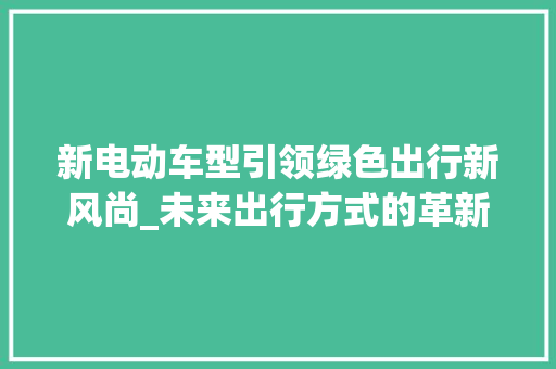新电动车型引领绿色出行新风尚_未来出行方式的革新之路