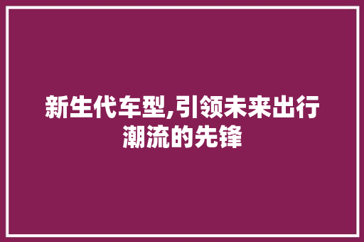 新生代车型,引领未来出行潮流的先锋