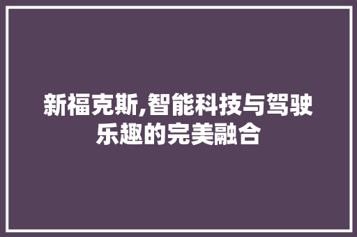 新福克斯,智能科技与驾驶乐趣的完美融合