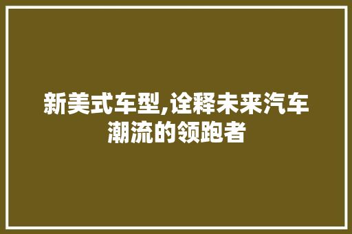 新美式车型,诠释未来汽车潮流的领跑者