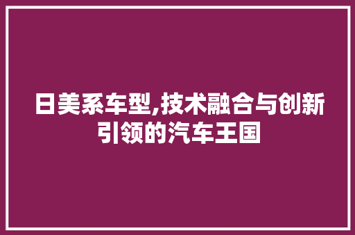 日美系车型,技术融合与创新引领的汽车王国
