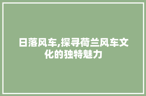 日落风车,探寻荷兰风车文化的独特魅力