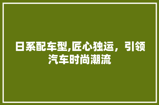日系配车型,匠心独运，引领汽车时尚潮流