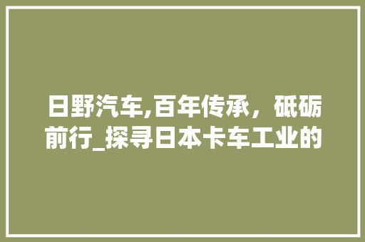 日野汽车,百年传承，砥砺前行_探寻日本卡车工业的发展历程