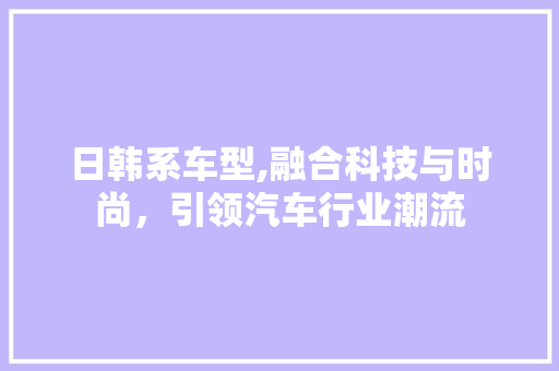 日韩系车型,融合科技与时尚，引领汽车行业潮流