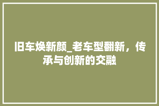 旧车焕新颜_老车型翻新，传承与创新的交融