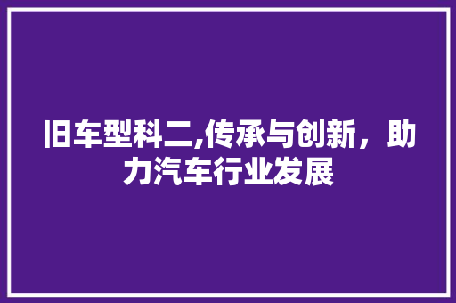 旧车型科二,传承与创新，助力汽车行业发展
